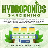 Hydroponics Gardening, Collection: A complete beginner's Guide for building a hydroponic system gardening, growing vegetables, fruits, herb and more