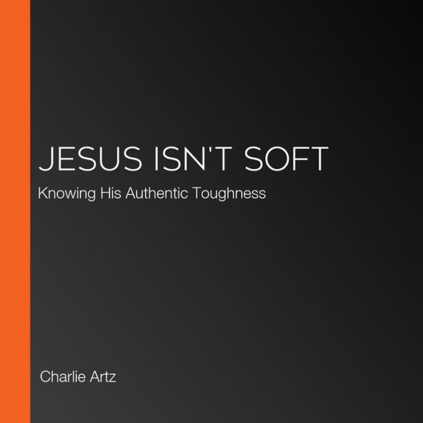 Jesus Isn't Soft: Knowing His Authentic Toughness