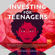 Investing For Teenagers: A Brief Guide For Young Ones To Learn About The Importance Of Investing, Investing Techniques And Money Management To Get Successful In Their Teens