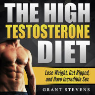 The High Testosterone Diet: Lose Weight, Get Ripped, and Have Incredible Sex