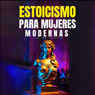 Estoicismo Para Mujeres Modernas: Guía Práctica Para Enfrentar Pérdidas, Superar Miedos, Reconocer El Amor Verdadero, Gestionar Tus Emociones, Reinventarte Y Asumir El Cambio Con Sabiduría Estoica.