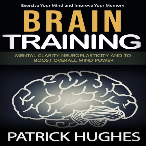 Brain Training: Exercise Your Mind and Improve Your Memory (Mental Clarity Neuroplasticity and to Boost Overall Mind Power)