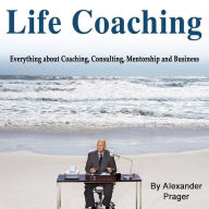Life Coaching: Everything about Coaching, Consulting, Mentorship and Business