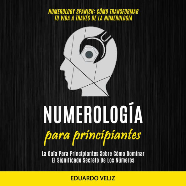 Numerología Para Principiantes: La Guía Para Principiantes Sobre Cómo Dominar El Significado Secreto De Los Números (Numerology Spanish: Cómo Transformar Tu Vida A Través De La Numerología)