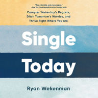 Single Today: Conquer Yesterday's Regrets, Ditch Tomorrow's Worries, and Thrive Right Where You Are