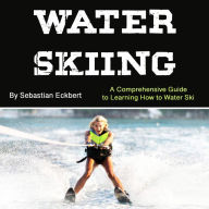 Water Skiing: A Comprehensive Guide to Learning How to Water Ski