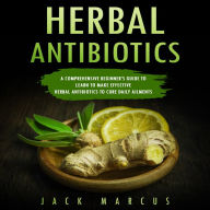 Herbal Antibiotics: A Comprehensive Beginner's Guide to Learn to Make Effective Herbal Antibiotics to Cure Daily Ailments