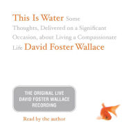This Is Water: Some Thoughts, Delivered on a Significant Occasion, about Living a Compassionate Life
