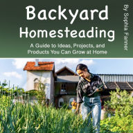 Backyard Homesteading: A Guide to Ideas, Projects, and Products You Can Grow at Home