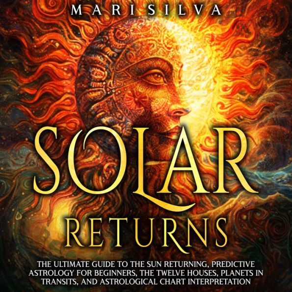 Solar Returns: The Ultimate Guide to the Sun Returning, Predictive Astrology for Beginners, the Twelve Houses, Planets in Transits, and Astrological Chart Interpretation