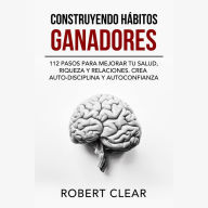 Construyendo Hábitos Ganadores: 112 Pasos para Mejorar Tu Salud, Riqueza y Relaciones. Crea Auto-Disciplina y Autoconfianza