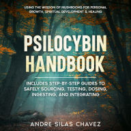 Psilocybin Handbook: Using the Wisdom of Mushrooms for Personal Growth, Spiritual Development, and Healing Includes step-by-step guides to safely sourcing, testing, dosing, ingesting, and integrating