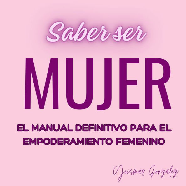 Saber ser mujer: El manual definitivo para el empoderamiento femenino