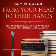 From Your Head to Their Hands: How to write, publish, and market training manuals for historical martial arts