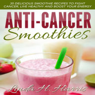 Anti-Cancer Smoothies: 35 Delicious Smoothie Recipes to Fight Cancer, Live Healthy and Boost Your Energy