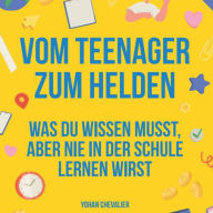 Vom Teenager zum Helden was du wissen musst, aber nie in der Schule lernen wirst.: was du wissen musst, aber nie in der Schule lernen wirst.