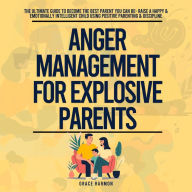 Anger Management For Explosive Parents: The Ultimate Guide To Become The Best Parent You Can Be- Raise A Happy & Emotionally Intelligent Child Using Positive Parenting & Discipline