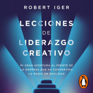 Lecciones de liderazgo creativo: Mi gran aventura al frente de la empresa que ha convertido la magia en realidad