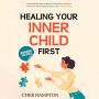 Healing Your Inner Child First: Becoming the Best Version of Yourself by Letting Go of the Past, Overcoming Trauma, and Feeling Worthy