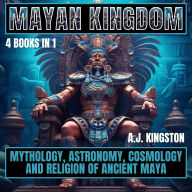 Mayan Kingdom: Mythology, Astronomy, Cosmology And Religion Of Ancient Maya