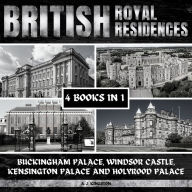 British Royal Residences: Buckingham Palace, Windsor Castle, Kensington Palace And Holyrood Palace