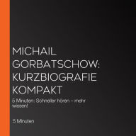 Michail Gorbatschow: Kurzbiografie kompakt: 5 Minuten: Schneller hören - mehr wissen!