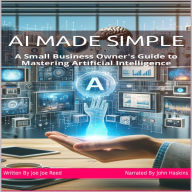 AI Made Simple: A Small Business Owners Guide To Mastering Artificial Intelligence
