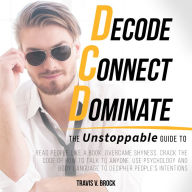Decode Connect Dominate: The Unstoppable Guide to Read People Like a Book, Overcame Shyness, Crack the Code of How to Talk to Anyone, Use Psychology and Body Language to Decipher People's Intentions