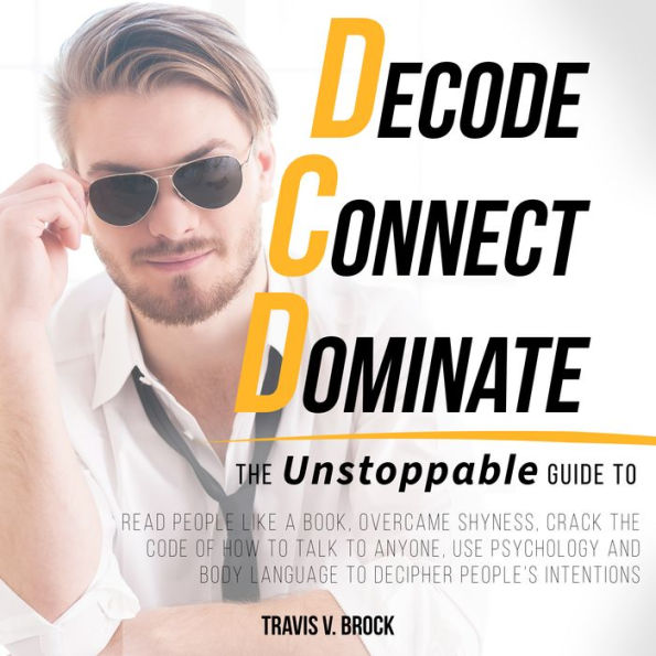 Decode Connect Dominate: The Unstoppable Guide to Read People Like a Book, Overcame Shyness, Crack the Code of How to Talk to Anyone, Use Psychology and Body Language to Decipher People's Intentions