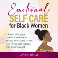 Emotional Self Care for Black Women: A Powerful Mental Health Workbook to Silence Your Inner Critic, Raise Your Self-Esteem, And Heal Yourself