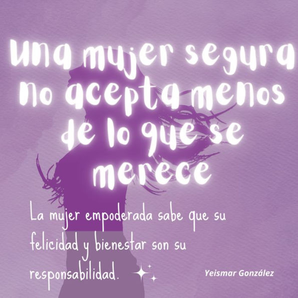 Una mujer segura no acepta menos de lo que se merece.: La mujer empoderada sabe que su felicidad y bienestar son su responsabilidad.