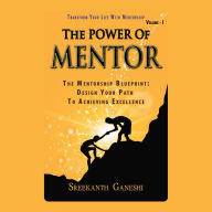 Power of Mentor, The - Volume I: Transform Your Life With Mentorship: The Mentorship Blueprint: Design Your Path To Achieving Excellence