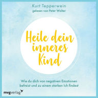 Heile dein inneres Kind: Wie du dich von negativen Emotionen befreist und zu einem starken Ich findest