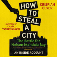 How to Steal a City: The Battle for Nelson Mandela Bay: An Inside Account