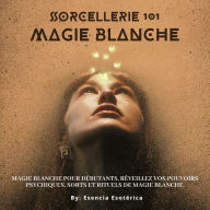 Sorcellerie 101 - Magie blanche: Initiation aux mystères de la magie blanche
