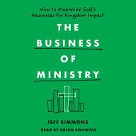 The Business of Ministry: How to Maximize God's Resources for Kingdom Impact