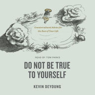 Do Not Be True to Yourself: Countercultural Advice for the Rest of Your Life