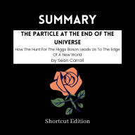 SUMMARY - The Particle At The End Of The Universe: How The Hunt For The Higgs Boson Leads Us To The Edge Of A New World By Sean Carroll