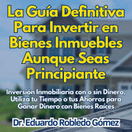 La Guía Definitiva Para Invertir en Bienes Inmuebles Aunque Seas Principiante: Inversión Inmobiliaria con o sin Dinero, Utiliza tu Tiempo o tus Ahorros para Ganar Dinero con Bienes Raíces