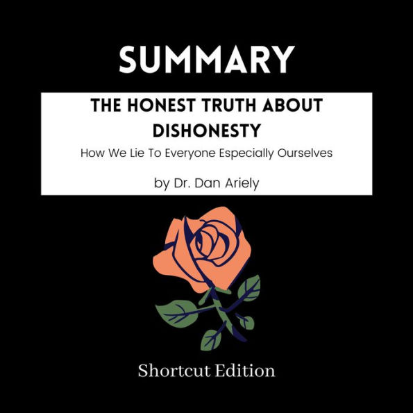 SUMMARY - The Honest Truth About Dishonesty: How We Lie To Everyone Especially Ourselves By Dr. Dan Ariely