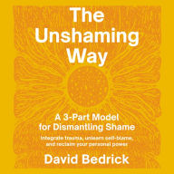 The Unshaming Way: A Compassionate Guide to Dismantling Shame--Heal from trauma, unlearn self-blame, and reclaim your story