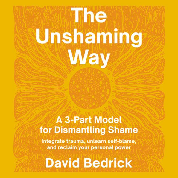 The Unshaming Way: A 3-Part Model for Dismantling Shame--Integrate trauma, unlearn self-blame, and reclaim your personal power