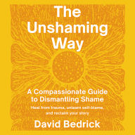 The Unshaming Way: A Compassionate Guide to Dismantling Shame--Heal from trauma, unlearn self-blame, and reclaim your story