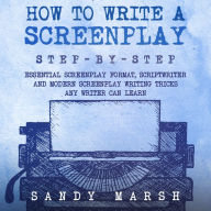 How to Write a Screenplay: Step-by-Step Essential Screenplay Format, Scriptwriter and Modern Screenplay Writing Tricks Any Writer Can Learn