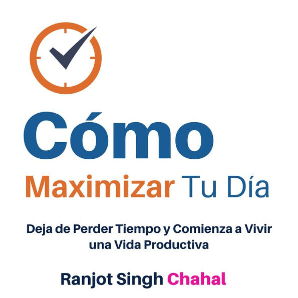 Cómo Maximizar Tu Día: Deja de Perder Tiempo y Comienza a Vivir una Vida Productiva