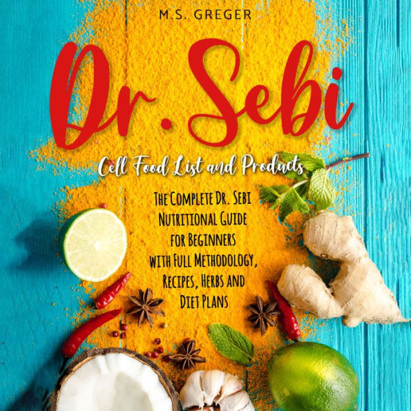 Dr. Sebi Cell Food List and Products: The Complete Dr. Sebi Nutritional Guide for Beginners with Full Methodology, Recipes, Herbs, and Diet Plans