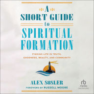 A Short Guide to Spiritual Formation: Finding Life in Truth, Goodness, Beauty, and Community