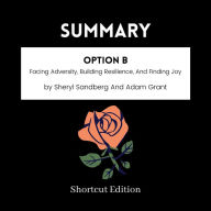 SUMMARY - Option B: Facing Adversity, Building Resilience, And Finding Joy By Sheryl Sandberg And Adam Grant