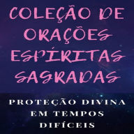 COLEÇÃO DE ORAÇÕES ESPÍRITAS SAGRADAS: Proteção divina em tempos difíceis