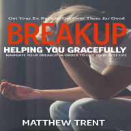 Breakup: Get Your Ex Back or Get Over Them for Good (Helping You Gracefully Navigate Your Breakup in Order to Live Your Best Life)